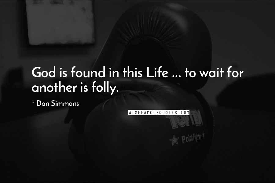 Dan Simmons Quotes: God is found in this Life ... to wait for another is folly.