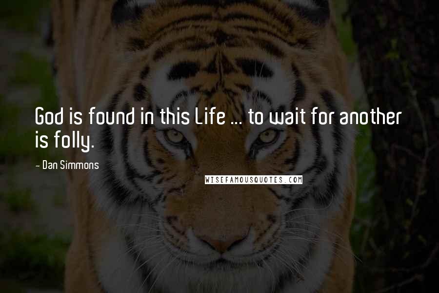 Dan Simmons Quotes: God is found in this Life ... to wait for another is folly.