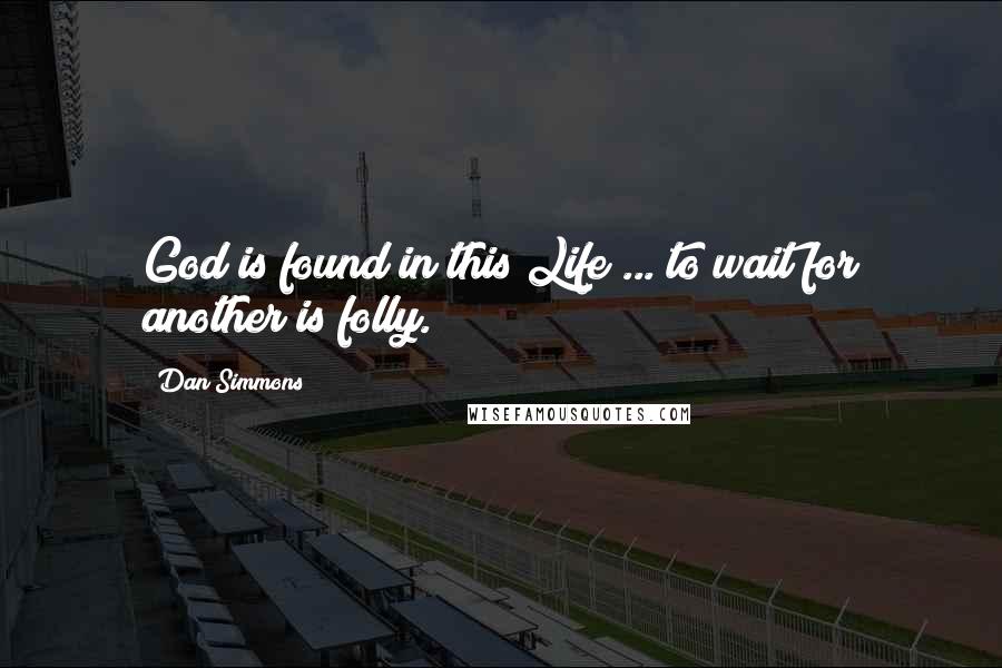 Dan Simmons Quotes: God is found in this Life ... to wait for another is folly.