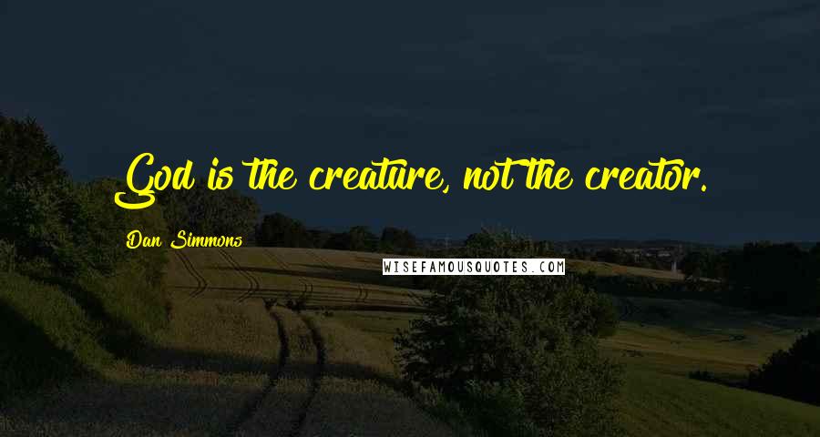 Dan Simmons Quotes: God is the creature, not the creator.