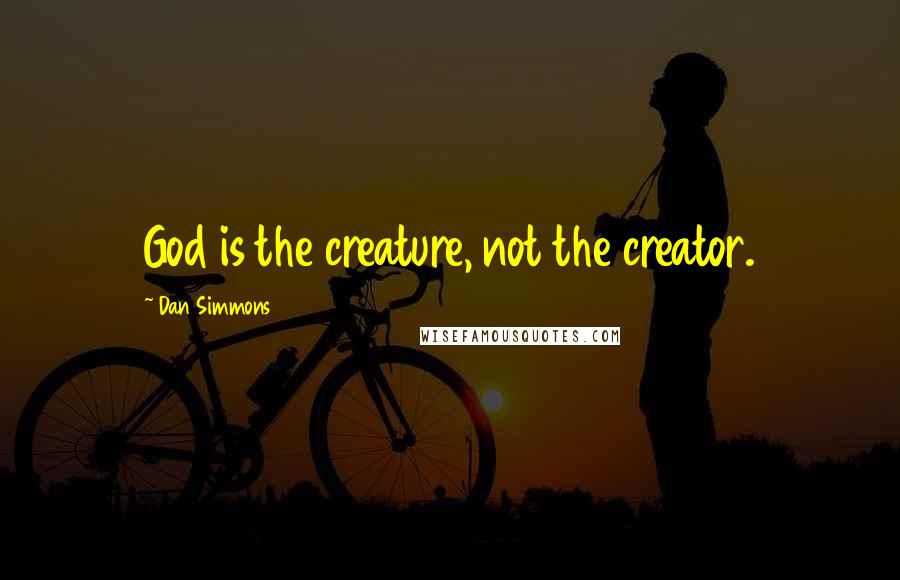 Dan Simmons Quotes: God is the creature, not the creator.