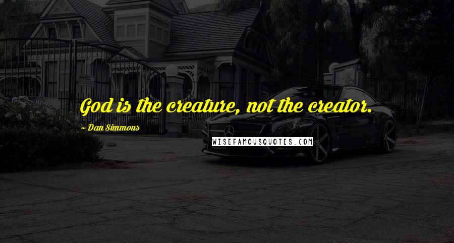 Dan Simmons Quotes: God is the creature, not the creator.