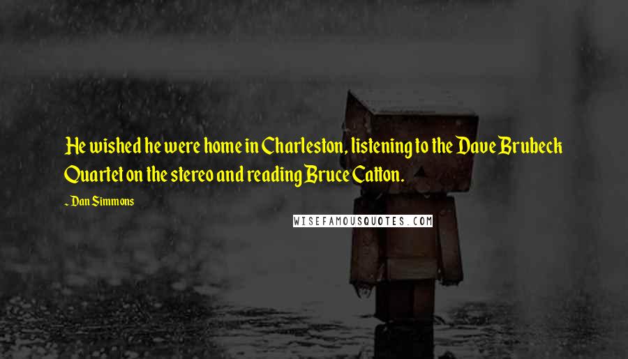 Dan Simmons Quotes: He wished he were home in Charleston, listening to the Dave Brubeck Quartet on the stereo and reading Bruce Catton.