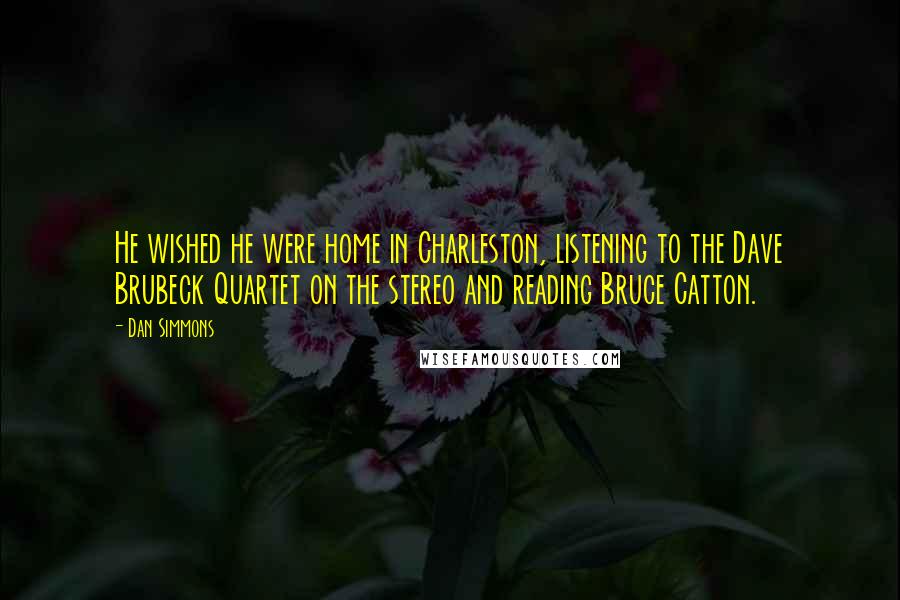 Dan Simmons Quotes: He wished he were home in Charleston, listening to the Dave Brubeck Quartet on the stereo and reading Bruce Catton.