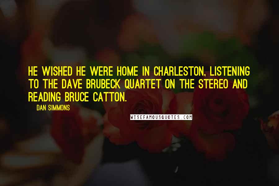 Dan Simmons Quotes: He wished he were home in Charleston, listening to the Dave Brubeck Quartet on the stereo and reading Bruce Catton.