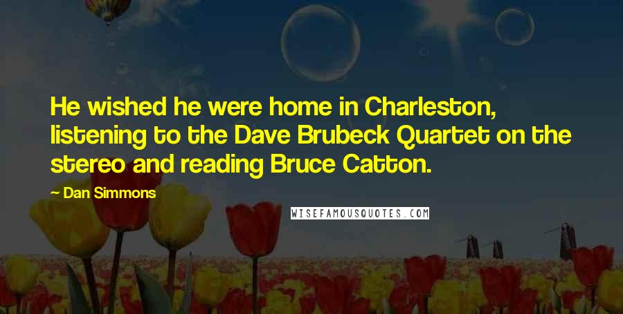 Dan Simmons Quotes: He wished he were home in Charleston, listening to the Dave Brubeck Quartet on the stereo and reading Bruce Catton.