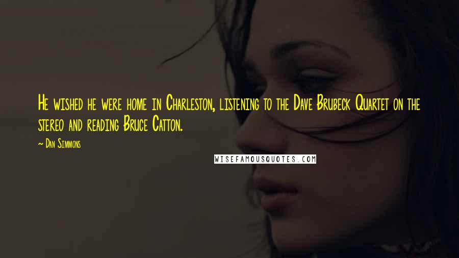 Dan Simmons Quotes: He wished he were home in Charleston, listening to the Dave Brubeck Quartet on the stereo and reading Bruce Catton.