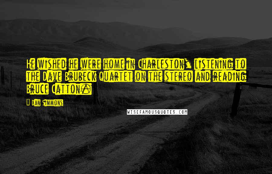 Dan Simmons Quotes: He wished he were home in Charleston, listening to the Dave Brubeck Quartet on the stereo and reading Bruce Catton.