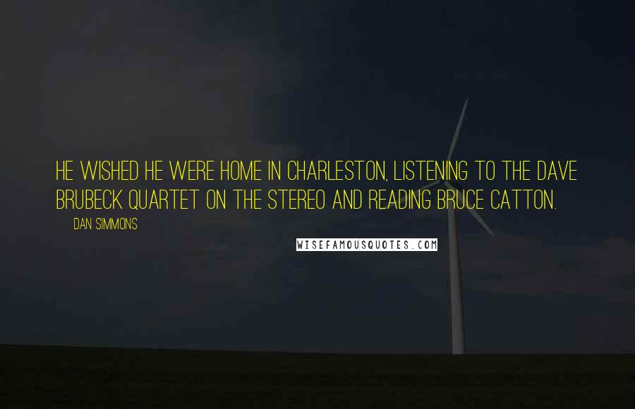 Dan Simmons Quotes: He wished he were home in Charleston, listening to the Dave Brubeck Quartet on the stereo and reading Bruce Catton.