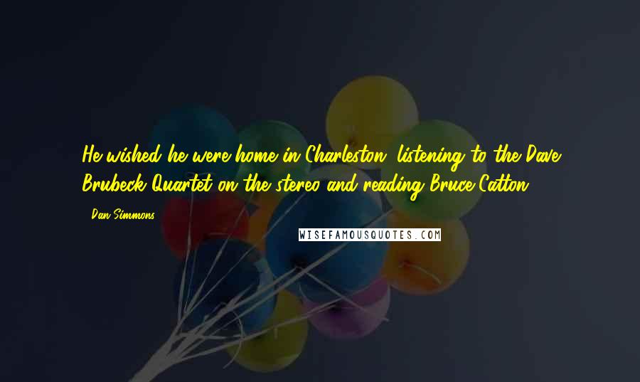 Dan Simmons Quotes: He wished he were home in Charleston, listening to the Dave Brubeck Quartet on the stereo and reading Bruce Catton.