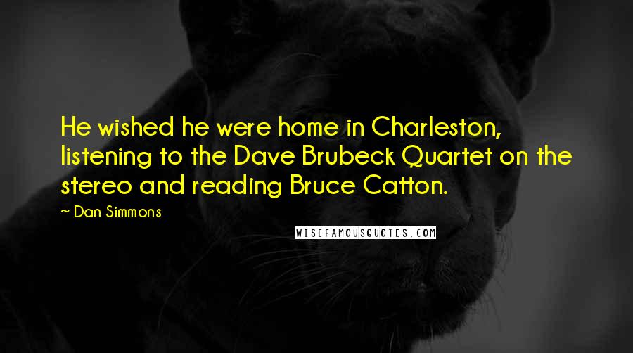 Dan Simmons Quotes: He wished he were home in Charleston, listening to the Dave Brubeck Quartet on the stereo and reading Bruce Catton.