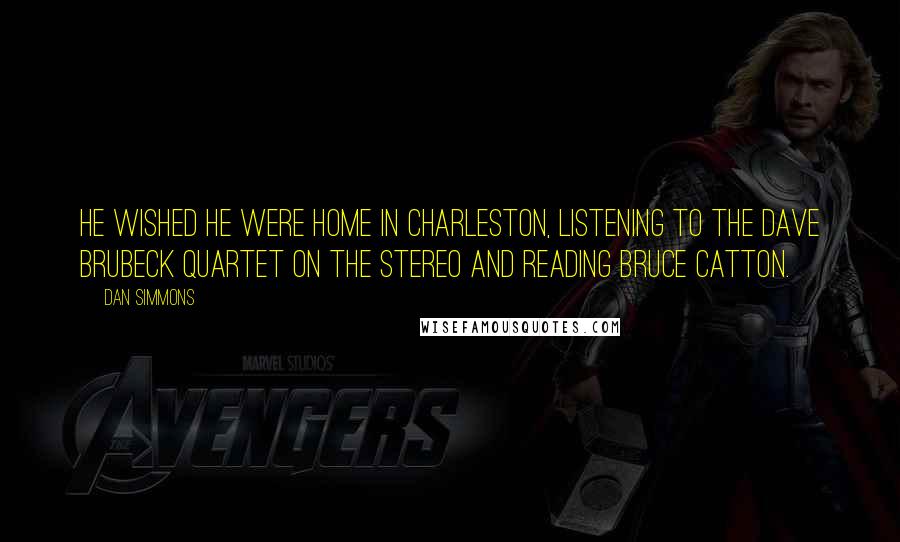 Dan Simmons Quotes: He wished he were home in Charleston, listening to the Dave Brubeck Quartet on the stereo and reading Bruce Catton.