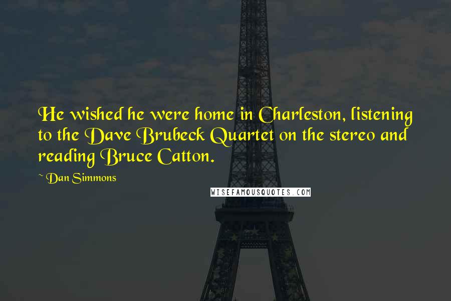 Dan Simmons Quotes: He wished he were home in Charleston, listening to the Dave Brubeck Quartet on the stereo and reading Bruce Catton.