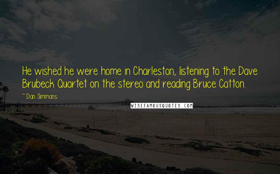 Dan Simmons Quotes: He wished he were home in Charleston, listening to the Dave Brubeck Quartet on the stereo and reading Bruce Catton.