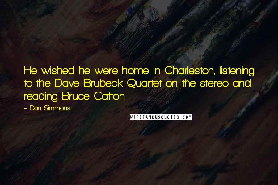 Dan Simmons Quotes: He wished he were home in Charleston, listening to the Dave Brubeck Quartet on the stereo and reading Bruce Catton.