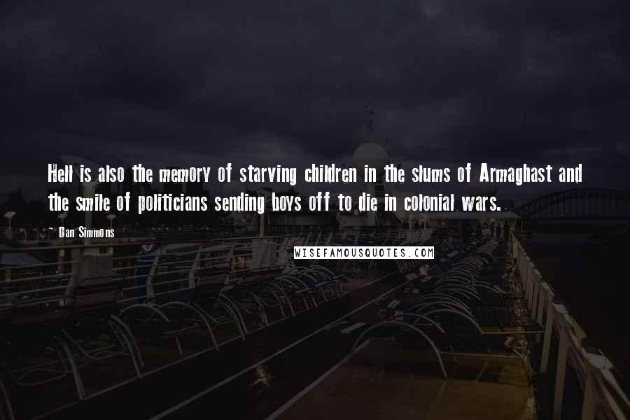 Dan Simmons Quotes: Hell is also the memory of starving children in the slums of Armaghast and the smile of politicians sending boys off to die in colonial wars.