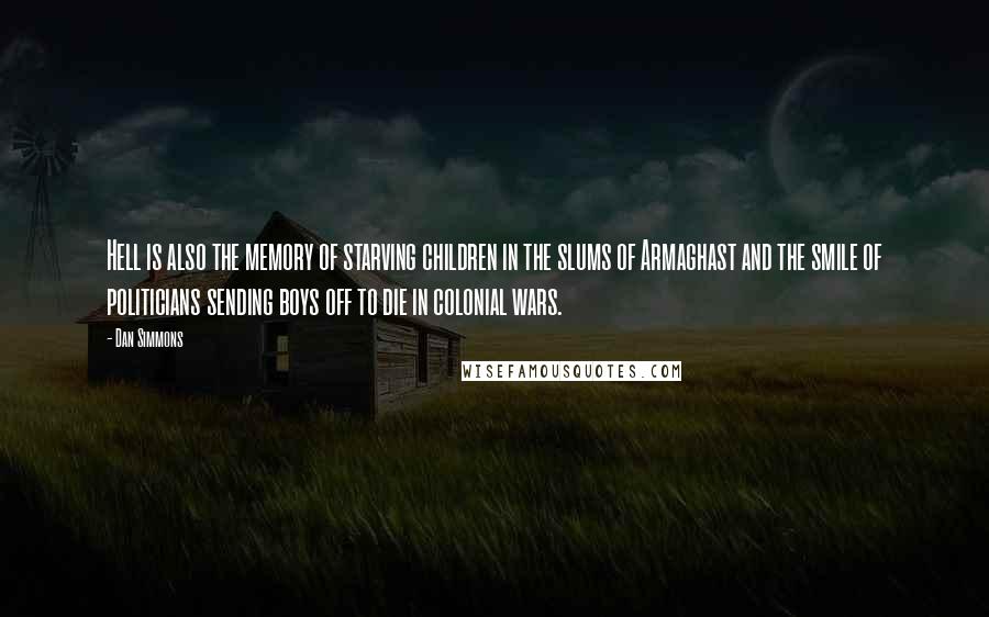 Dan Simmons Quotes: Hell is also the memory of starving children in the slums of Armaghast and the smile of politicians sending boys off to die in colonial wars.