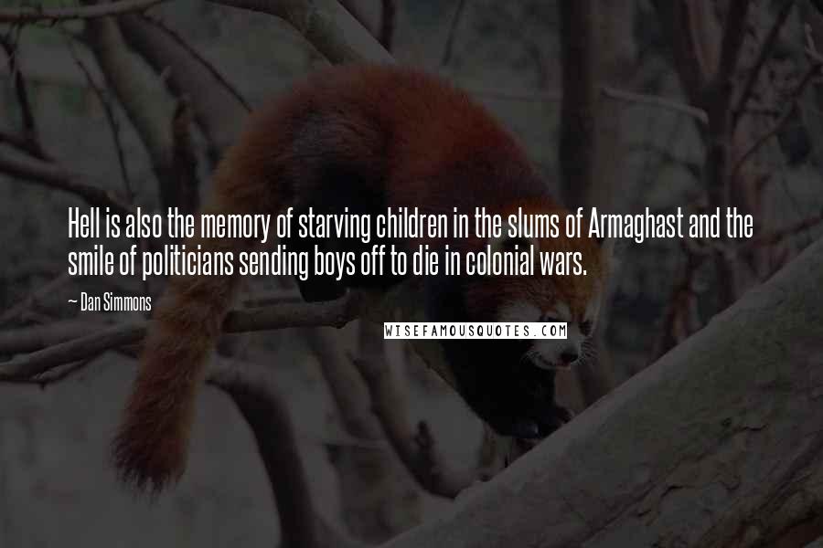 Dan Simmons Quotes: Hell is also the memory of starving children in the slums of Armaghast and the smile of politicians sending boys off to die in colonial wars.