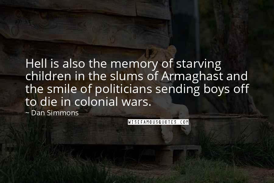 Dan Simmons Quotes: Hell is also the memory of starving children in the slums of Armaghast and the smile of politicians sending boys off to die in colonial wars.