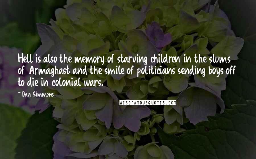 Dan Simmons Quotes: Hell is also the memory of starving children in the slums of Armaghast and the smile of politicians sending boys off to die in colonial wars.