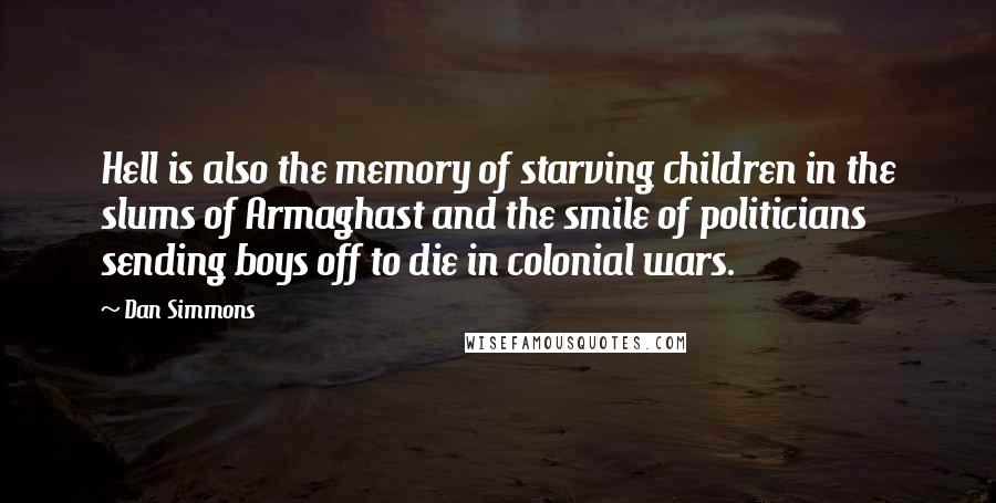 Dan Simmons Quotes: Hell is also the memory of starving children in the slums of Armaghast and the smile of politicians sending boys off to die in colonial wars.