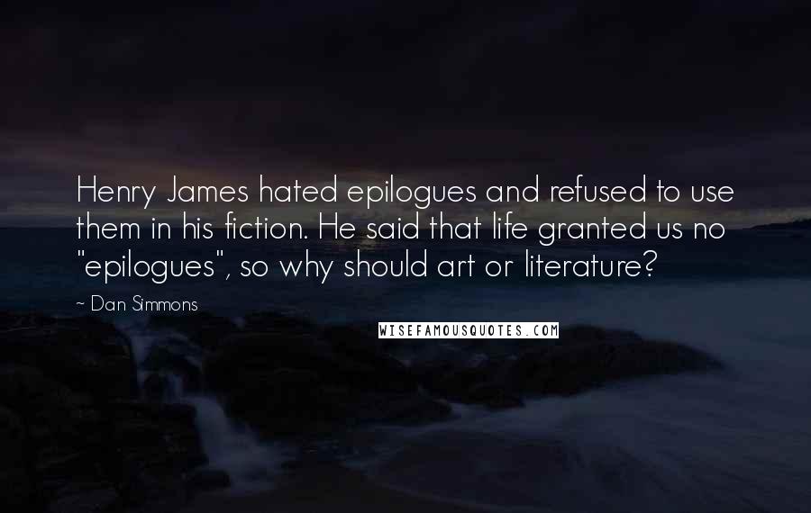 Dan Simmons Quotes: Henry James hated epilogues and refused to use them in his fiction. He said that life granted us no "epilogues", so why should art or literature?