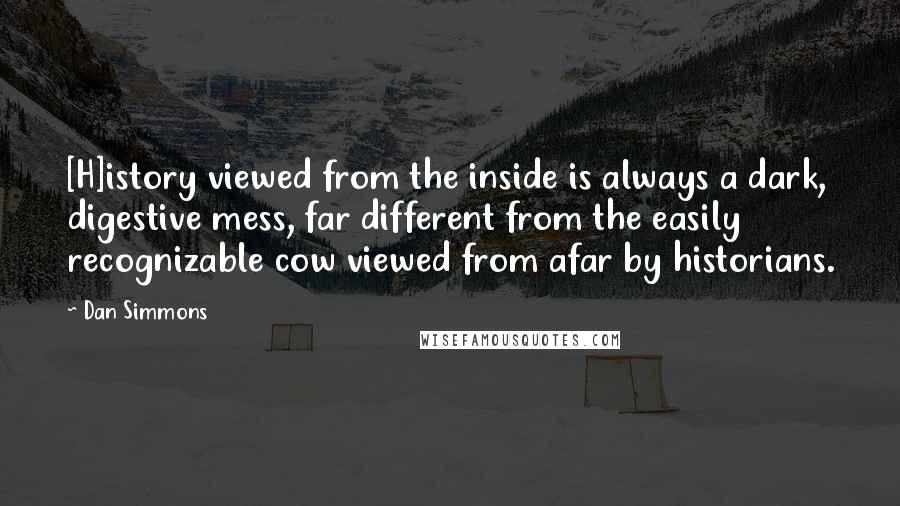 Dan Simmons Quotes: [H]istory viewed from the inside is always a dark, digestive mess, far different from the easily recognizable cow viewed from afar by historians.