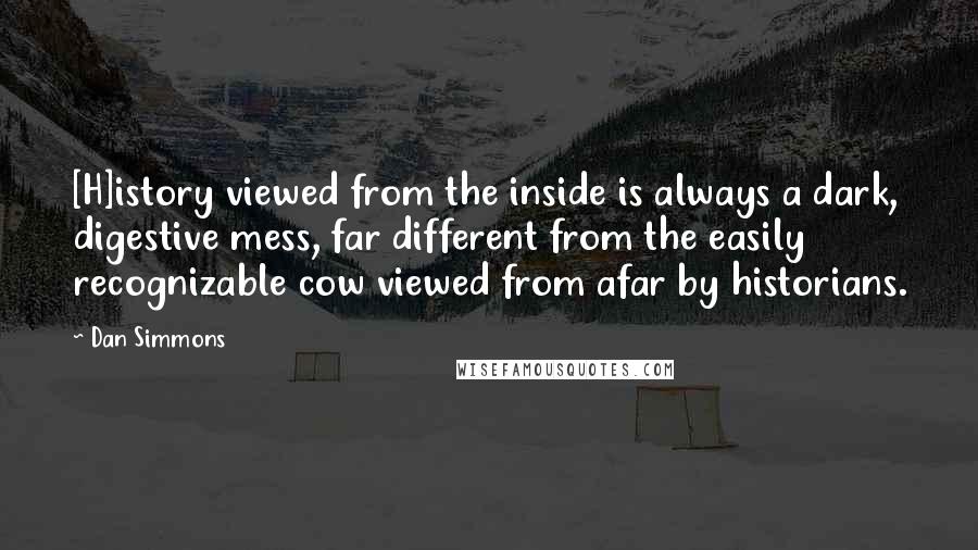 Dan Simmons Quotes: [H]istory viewed from the inside is always a dark, digestive mess, far different from the easily recognizable cow viewed from afar by historians.