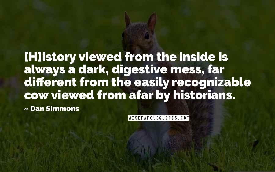 Dan Simmons Quotes: [H]istory viewed from the inside is always a dark, digestive mess, far different from the easily recognizable cow viewed from afar by historians.