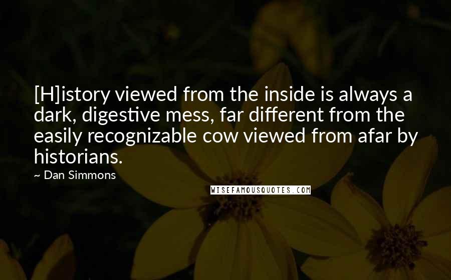 Dan Simmons Quotes: [H]istory viewed from the inside is always a dark, digestive mess, far different from the easily recognizable cow viewed from afar by historians.