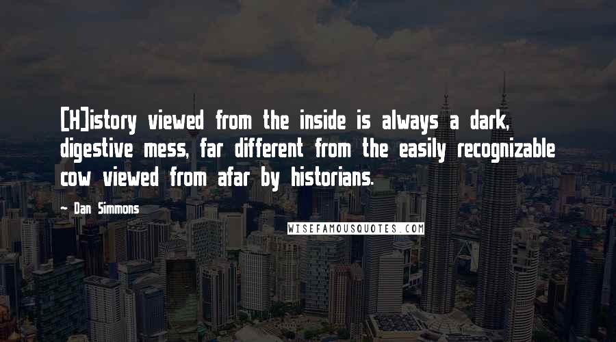 Dan Simmons Quotes: [H]istory viewed from the inside is always a dark, digestive mess, far different from the easily recognizable cow viewed from afar by historians.