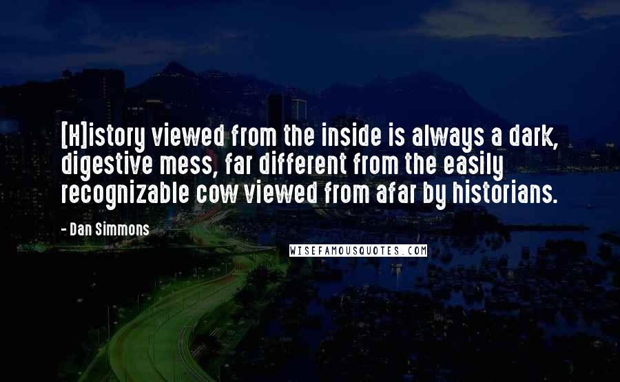 Dan Simmons Quotes: [H]istory viewed from the inside is always a dark, digestive mess, far different from the easily recognizable cow viewed from afar by historians.