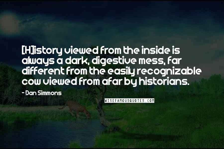 Dan Simmons Quotes: [H]istory viewed from the inside is always a dark, digestive mess, far different from the easily recognizable cow viewed from afar by historians.