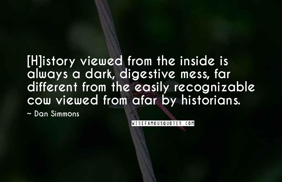 Dan Simmons Quotes: [H]istory viewed from the inside is always a dark, digestive mess, far different from the easily recognizable cow viewed from afar by historians.