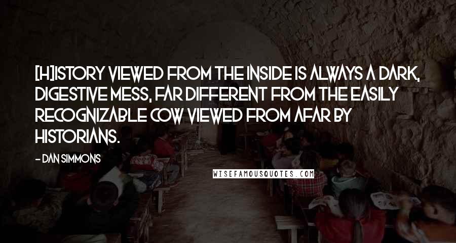 Dan Simmons Quotes: [H]istory viewed from the inside is always a dark, digestive mess, far different from the easily recognizable cow viewed from afar by historians.