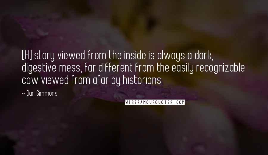 Dan Simmons Quotes: [H]istory viewed from the inside is always a dark, digestive mess, far different from the easily recognizable cow viewed from afar by historians.