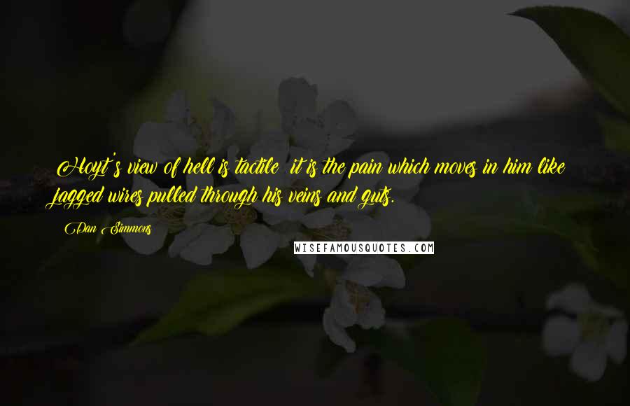 Dan Simmons Quotes: Hoyt's view of hell is tactile; it is the pain which moves in him like jagged wires pulled through his veins and guts.