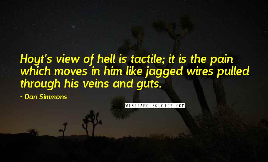 Dan Simmons Quotes: Hoyt's view of hell is tactile; it is the pain which moves in him like jagged wires pulled through his veins and guts.