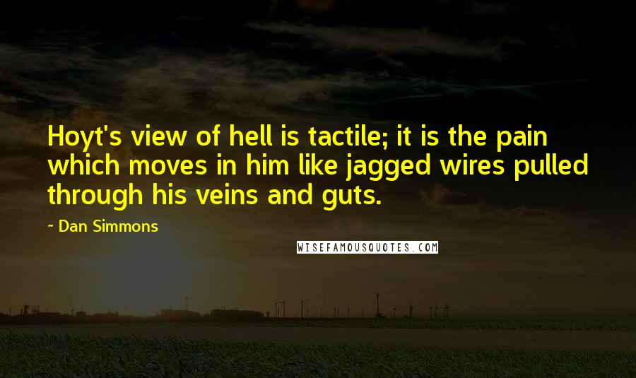 Dan Simmons Quotes: Hoyt's view of hell is tactile; it is the pain which moves in him like jagged wires pulled through his veins and guts.