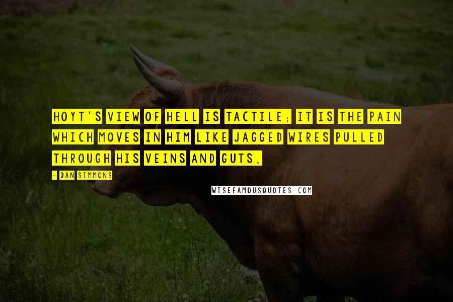 Dan Simmons Quotes: Hoyt's view of hell is tactile; it is the pain which moves in him like jagged wires pulled through his veins and guts.