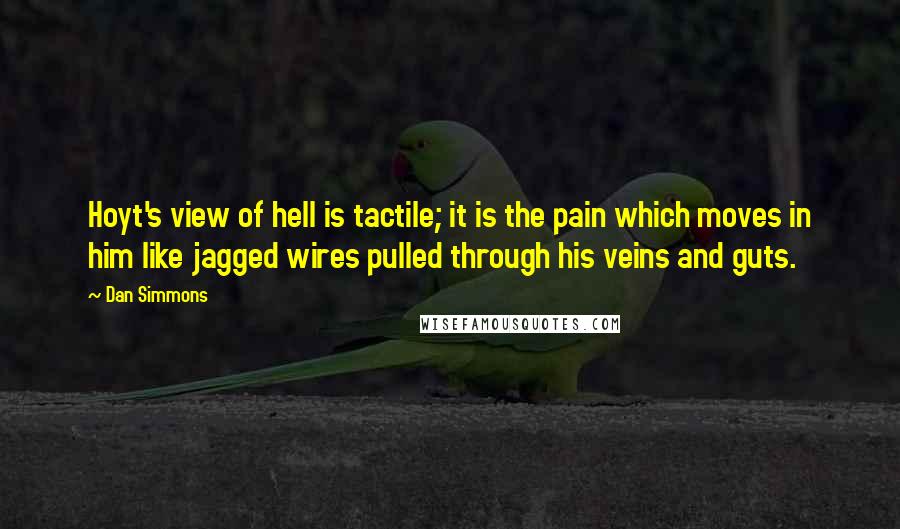 Dan Simmons Quotes: Hoyt's view of hell is tactile; it is the pain which moves in him like jagged wires pulled through his veins and guts.