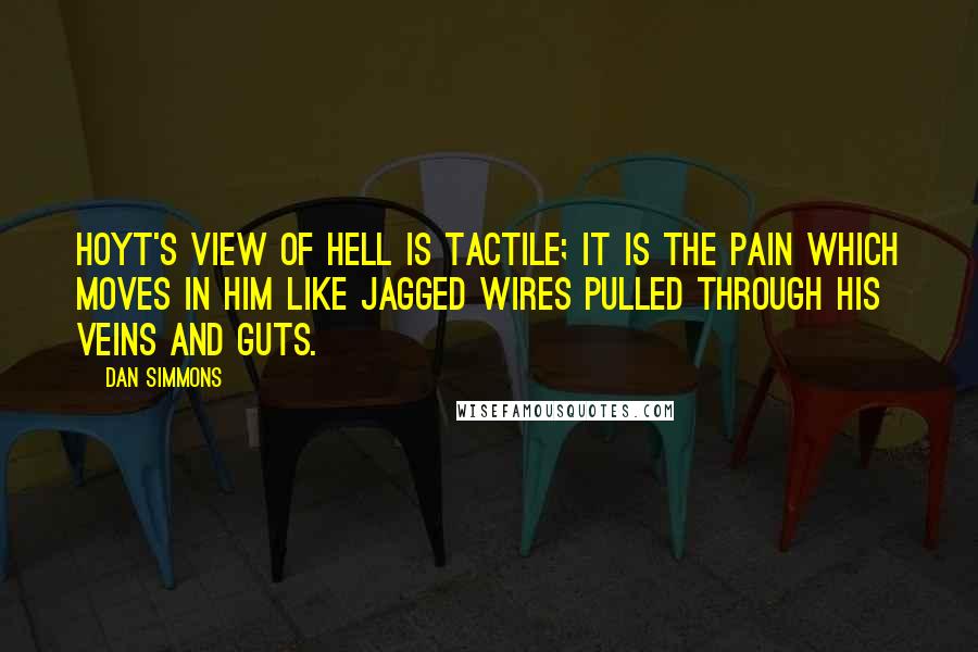 Dan Simmons Quotes: Hoyt's view of hell is tactile; it is the pain which moves in him like jagged wires pulled through his veins and guts.