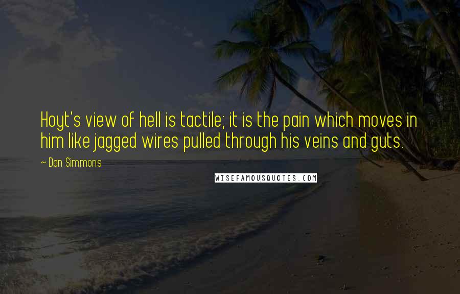 Dan Simmons Quotes: Hoyt's view of hell is tactile; it is the pain which moves in him like jagged wires pulled through his veins and guts.