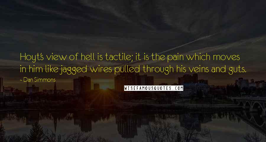 Dan Simmons Quotes: Hoyt's view of hell is tactile; it is the pain which moves in him like jagged wires pulled through his veins and guts.