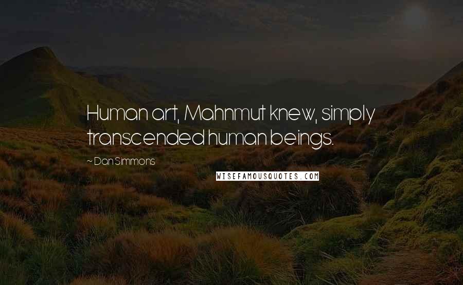 Dan Simmons Quotes: Human art, Mahnmut knew, simply transcended human beings.