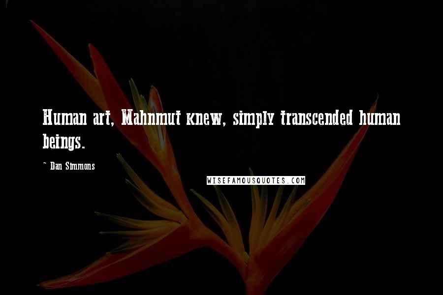 Dan Simmons Quotes: Human art, Mahnmut knew, simply transcended human beings.