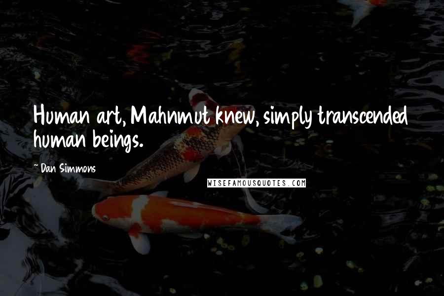 Dan Simmons Quotes: Human art, Mahnmut knew, simply transcended human beings.