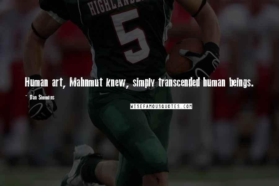 Dan Simmons Quotes: Human art, Mahnmut knew, simply transcended human beings.