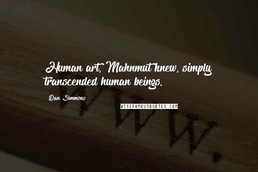Dan Simmons Quotes: Human art, Mahnmut knew, simply transcended human beings.