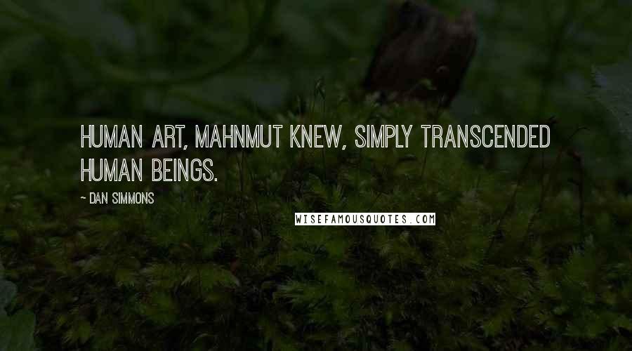 Dan Simmons Quotes: Human art, Mahnmut knew, simply transcended human beings.